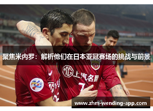 聚焦米内罗:解析他们在日本亚冠赛场的挑战与前景 聚焦米内罗:解析他们在日本亚冠赛场的挑战与前景