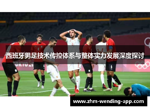 西班牙男足技术传控体系与整体实力发展深度探讨
