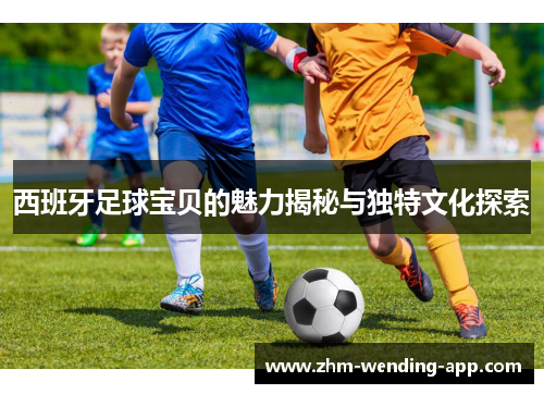 西班牙足球宝贝的魅力揭秘与独特文化探索