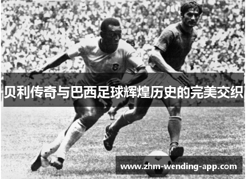 贝利传奇与巴西足球辉煌历史的完美交织