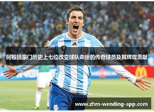 阿根廷豪门历史上七位改变球队命运的传奇球员及其辉煌贡献