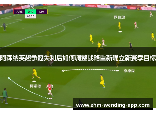 阿森纳英超争冠失利后如何调整战略重新确立新赛季目标