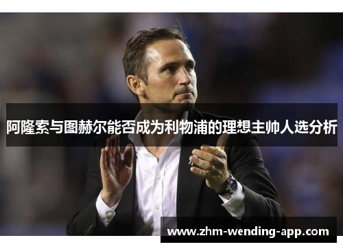 阿隆索与图赫尔能否成为利物浦的理想主帅人选分析