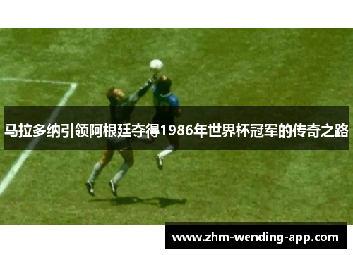 马拉多纳引领阿根廷夺得1986年世界杯冠军的传奇之路