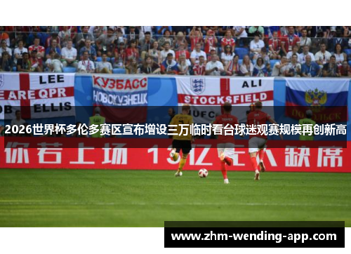 2026世界杯多伦多赛区宣布增设三万临时看台球迷观赛规模再创新高