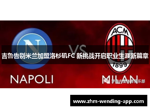 吉鲁告别米兰加盟洛杉矶FC 新挑战开启职业生涯新篇章 吉鲁告别米兰加盟洛杉矶FC 新挑战开启职业生涯新篇章