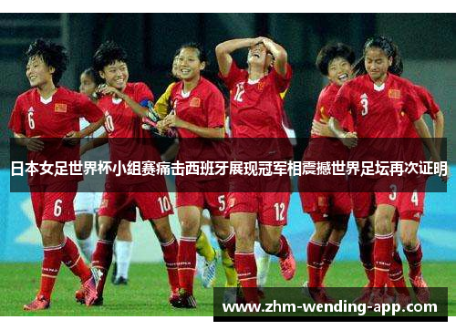 日本女足世界杯小组赛痛击西班牙展现冠军相震撼世界足坛再次证明