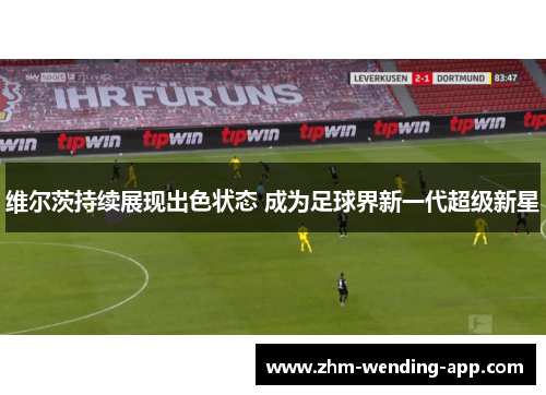 维尔茨持续展现出色状态 成为足球界新一代超级新星