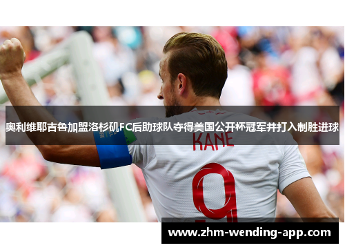 奥利维耶吉鲁加盟洛杉矶FC后助球队夺得美国公开杯冠军并打入制胜进球