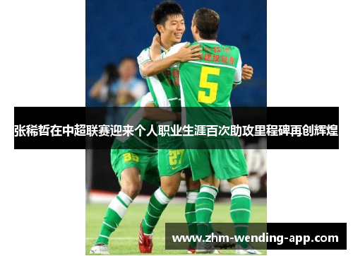 张稀哲在中超联赛迎来个人职业生涯百次助攻里程碑再创辉煌