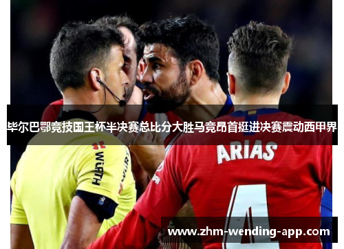 毕尔巴鄂竞技国王杯半决赛总比分大胜马竞昂首挺进决赛震动西甲界