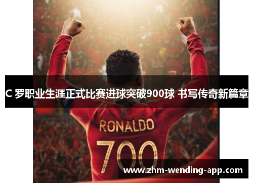 C 罗职业生涯正式比赛进球突破900球 书写传奇新篇章