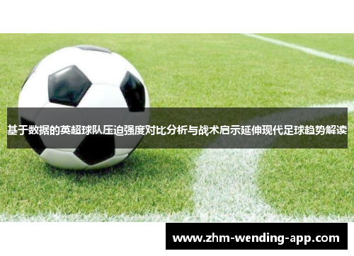 基于数据的英超球队压迫强度对比分析与战术启示延伸现代足球趋势解读