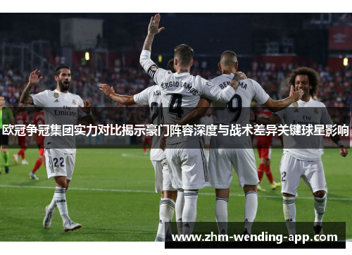 欧冠争冠集团实力对比揭示豪门阵容深度与战术差异关键球星影响 欧冠争冠集团实力对比揭示豪门阵容深度与战术差异关键球星影响