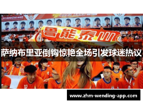 萨纳布里亚倒钩惊艳全场引发球迷热议 萨纳布里亚倒钩惊艳全场引发球迷热议